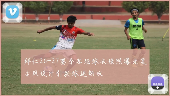 拜仁26-27赛季客场球衣谍照曝光复古风设计引发球迷热议