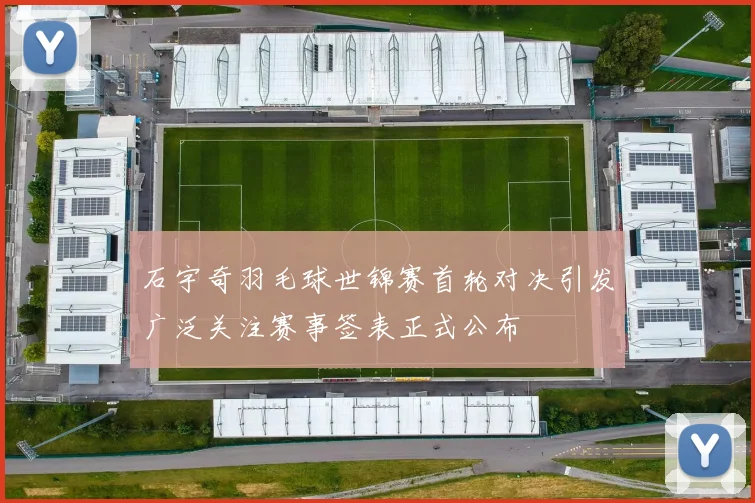 石宇奇羽毛球世锦赛首轮对决引发广泛关注赛事签表正式公布