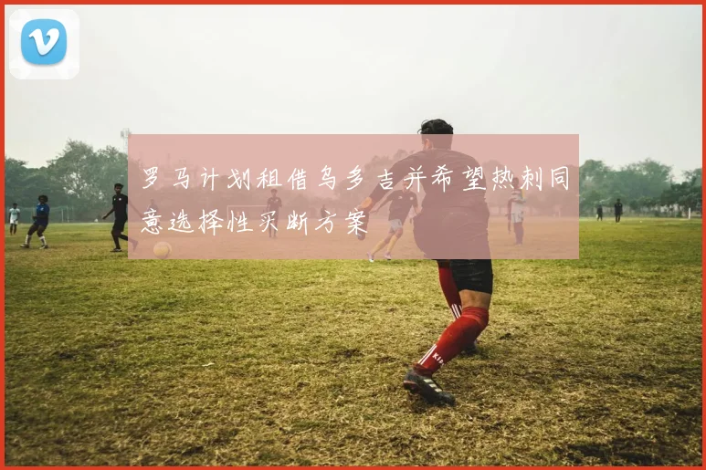 罗马计划租借乌多吉并希望热刺同意选择性买断方案