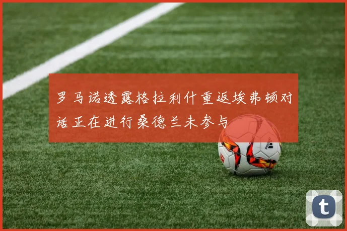 罗马诺透露格拉利什重返埃弗顿对话正在进行桑德兰未参与